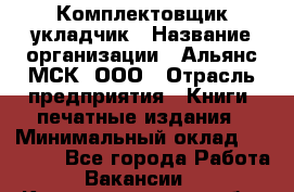 Комплектовщик-укладчик › Название организации ­ Альянс-МСК, ООО › Отрасль предприятия ­ Книги, печатные издания › Минимальный оклад ­ 35 000 - Все города Работа » Вакансии   . Калининградская обл.,Приморск г.